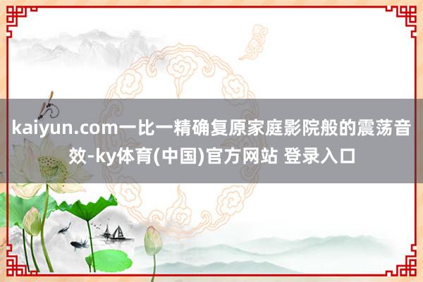 kaiyun.com一比一精确复原家庭影院般的震荡音效-ky体育(中国)官方网站 登录入口
