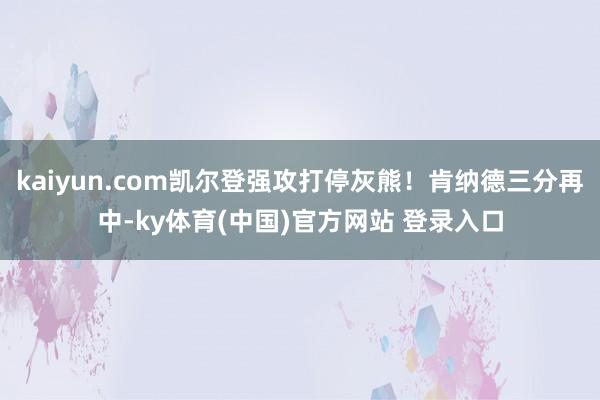kaiyun.com凯尔登强攻打停灰熊！肯纳德三分再中-ky体育(中国)官方网站 登录入口