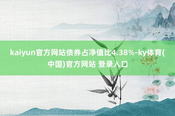 kaiyun官方网站债券占净值比4.38%-ky体育(中国)官方网站 登录入口