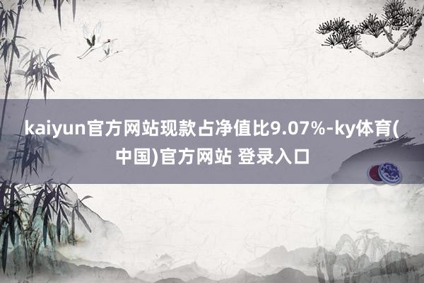 kaiyun官方网站现款占净值比9.07%-ky体育(中国)官方网站 登录入口
