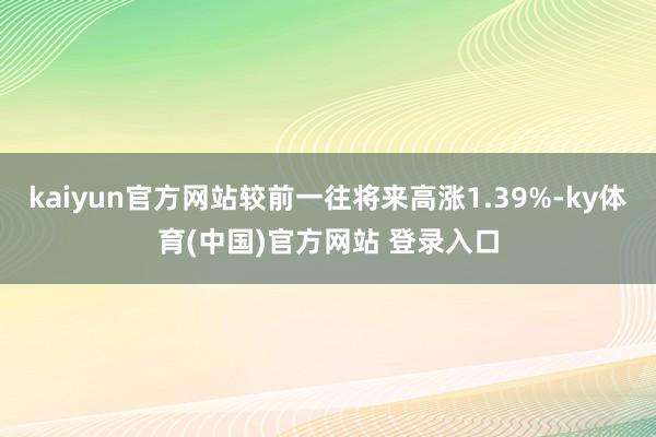 kaiyun官方网站较前一往将来高涨1.39%-ky体育(中国)官方网站 登录入口