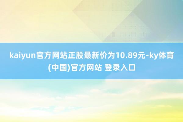 kaiyun官方网站正股最新价为10.89元-ky体育(中国)官方网站 登录入口