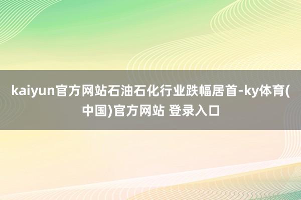 kaiyun官方网站石油石化行业跌幅居首-ky体育(中国)官方网站 登录入口