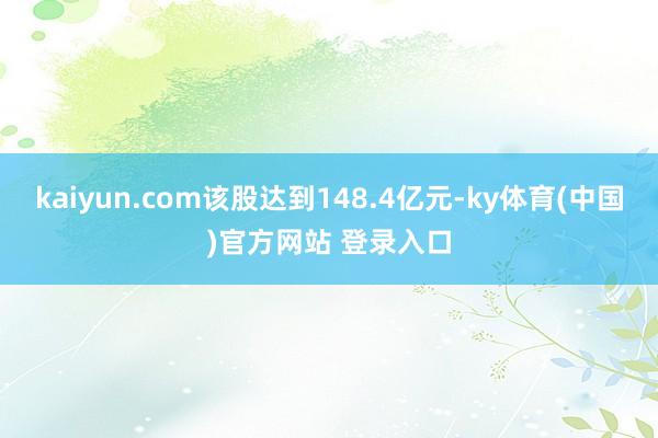kaiyun.com该股达到148.4亿元-ky体育(中国)官方网站 登录入口