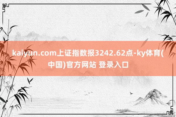 kaiyun.com上证指数报3242.62点-ky体育(中国)官方网站 登录入口