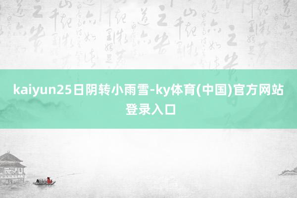 kaiyun　　25日阴转小雨雪-ky体育(中国)官方网站 登录入口