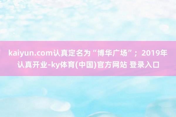 kaiyun.com认真定名为“博华广场”;2019年认真开业-ky体育(中国)官方网站 登录入口
