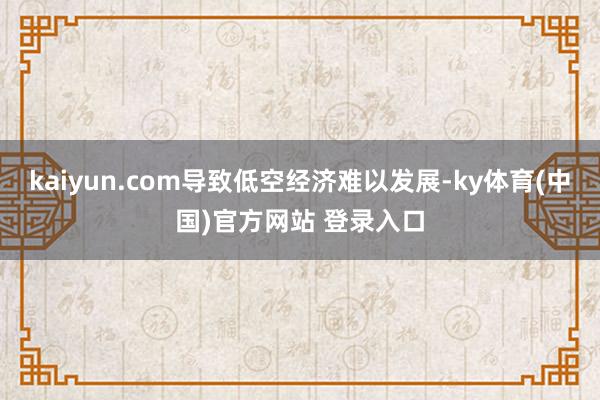 kaiyun.com导致低空经济难以发展-ky体育(中国)官方网站 登录入口