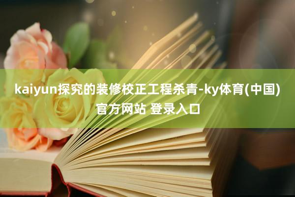 kaiyun探究的装修校正工程杀青-ky体育(中国)官方网站 登录入口