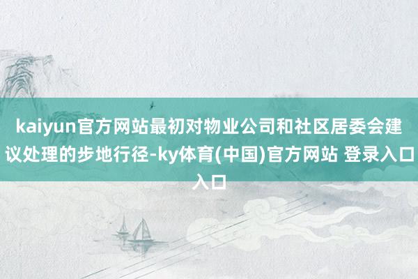 kaiyun官方网站最初对物业公司和社区居委会建议处理的步地行径-ky体育(中国)官方网站 登录入口