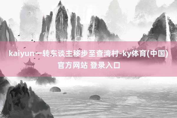 kaiyun一转东谈主移步至查湾村-ky体育(中国)官方网站 登录入口