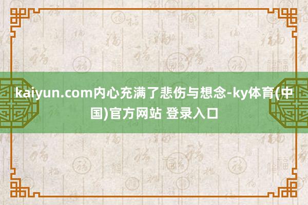 kaiyun.com内心充满了悲伤与想念-ky体育(中国)官方网站 登录入口