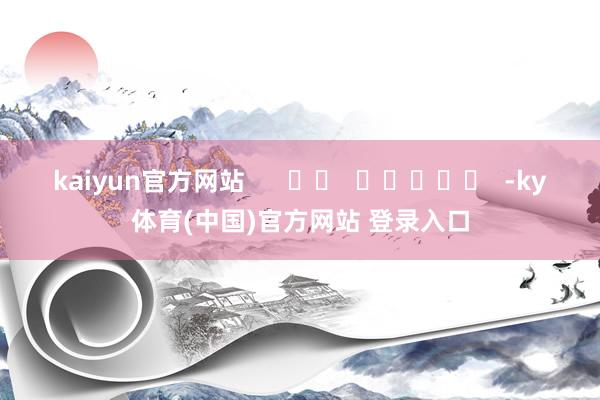 kaiyun官方网站      		  					  -ky体育(中国)官方网站 登录入口