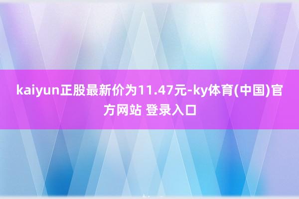kaiyun正股最新价为11.47元-ky体育(中国)官方网站 登录入口