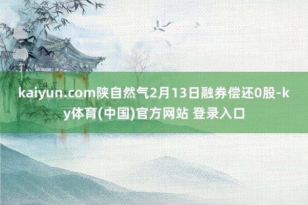 kaiyun.com陕自然气2月13日融券偿还0股-ky体育(中国)官方网站 登录入口
