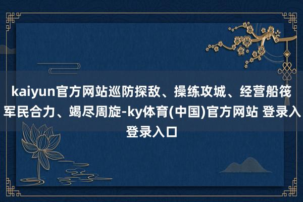 kaiyun官方网站巡防探敌、操练攻城、经营船筏、军民合力、竭尽周旋-ky体育(中国)官方网站 登录入口