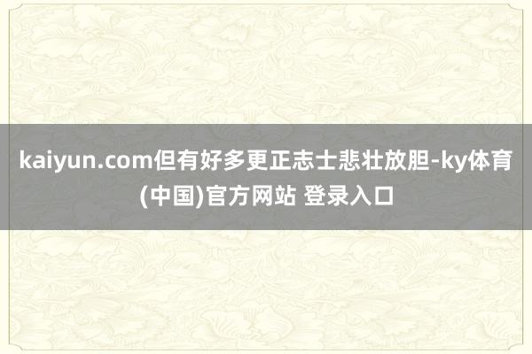 kaiyun.com但有好多更正志士悲壮放胆-ky体育(中国)官方网站 登录入口