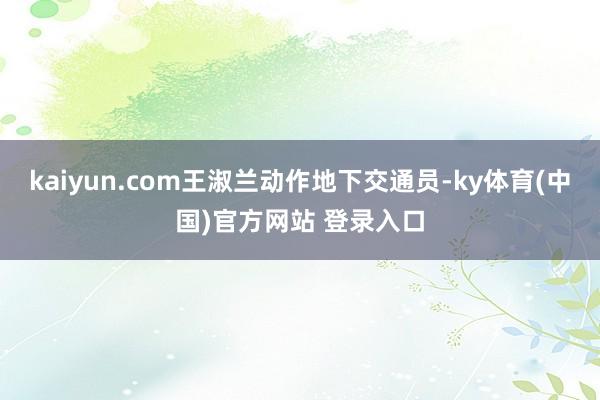 kaiyun.com王淑兰动作地下交通员-ky体育(中国)官方网站 登录入口