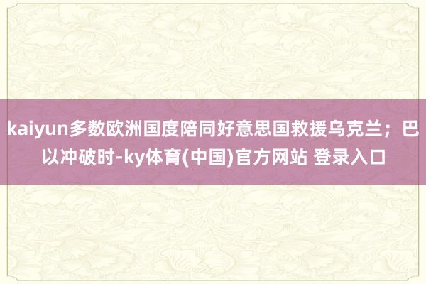 kaiyun多数欧洲国度陪同好意思国救援乌克兰；巴以冲破时-ky体育(中国)官方网站 登录入口