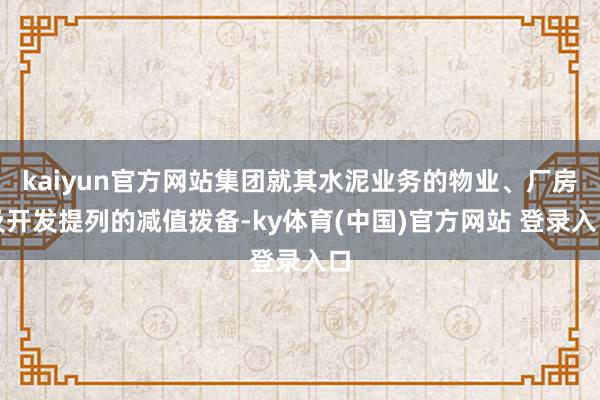 kaiyun官方网站集团就其水泥业务的物业、厂房及开发提列的减值拨备-ky体育(中国)官方网站 登录入口