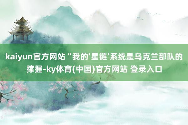 kaiyun官方网站“我的‘星链’系统是乌克兰部队的撑握-ky体育(中国)官方网站 登录入口