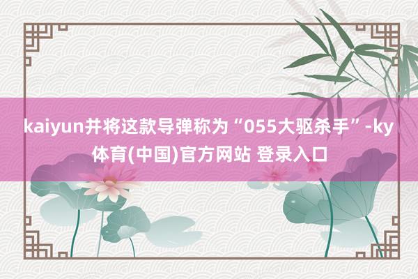 kaiyun并将这款导弹称为“055大驱杀手”-ky体育(中国)官方网站 登录入口