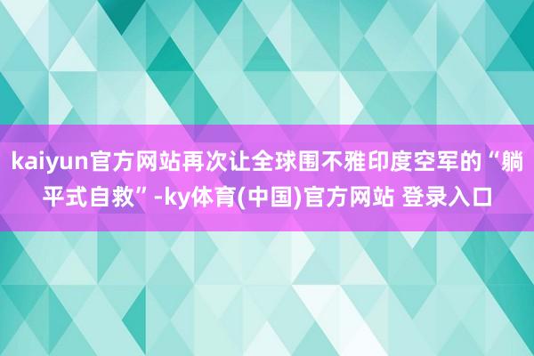 kaiyun官方网站再次让全球围不雅印度空军的“躺平式自救”-ky体育(中国)官方网站 登录入口