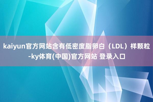 kaiyun官方网站含有低密度脂卵白（LDL）样颗粒-ky体育(中国)官方网站 登录入口