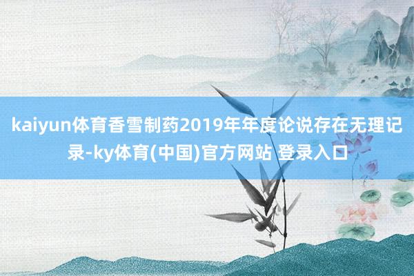 kaiyun体育香雪制药2019年年度论说存在无理记录-ky体育(中国)官方网站 登录入口