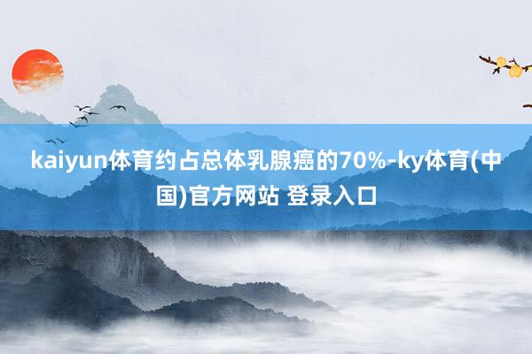 kaiyun体育约占总体乳腺癌的70%-ky体育(中国)官方网站 登录入口