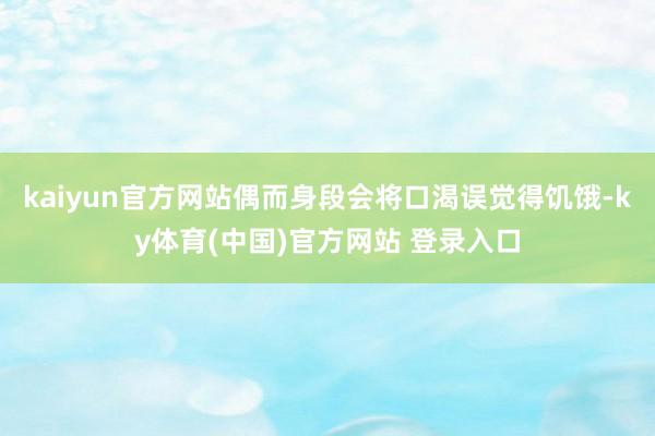 kaiyun官方网站偶而身段会将口渴误觉得饥饿-ky体育(中国)官方网站 登录入口