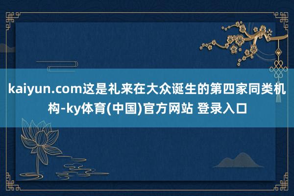 kaiyun.com这是礼来在大众诞生的第四家同类机构-ky体育(中国)官方网站 登录入口