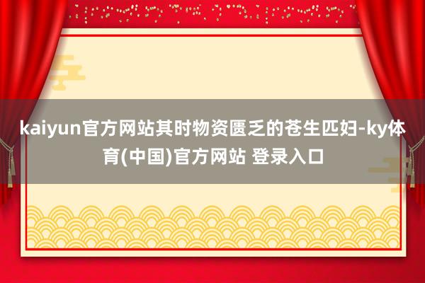 kaiyun官方网站其时物资匮乏的苍生匹妇-ky体育(中国)官方网站 登录入口