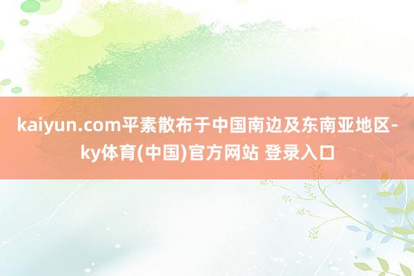 kaiyun.com平素散布于中国南边及东南亚地区-ky体育(中国)官方网站 登录入口