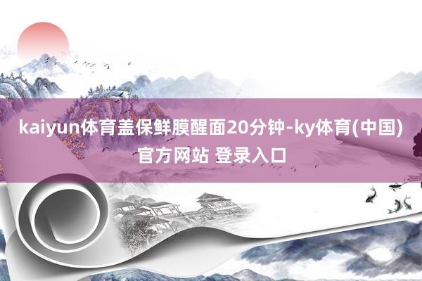 kaiyun体育盖保鲜膜醒面20分钟-ky体育(中国)官方网站 登录入口