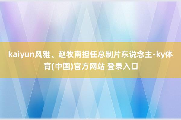 kaiyun风雅、赵牧南担任总制片东说念主-ky体育(中国)官方网站 登录入口