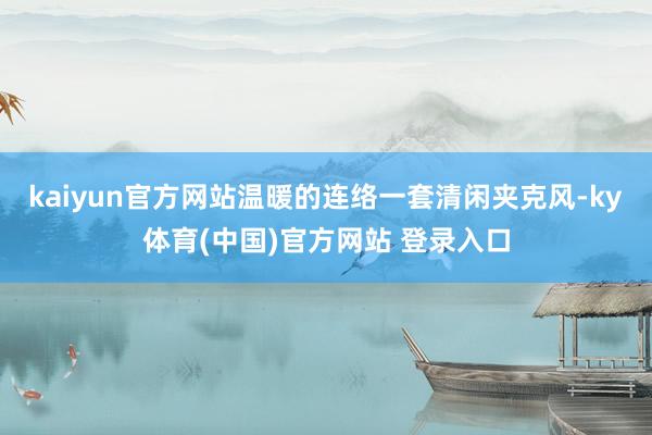 kaiyun官方网站温暖的连络一套清闲夹克风-ky体育(中国)官方网站 登录入口