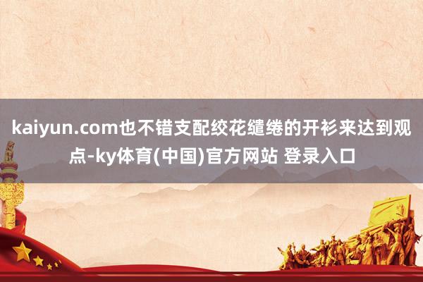 kaiyun.com也不错支配绞花缱绻的开衫来达到观点-ky体育(中国)官方网站 登录入口