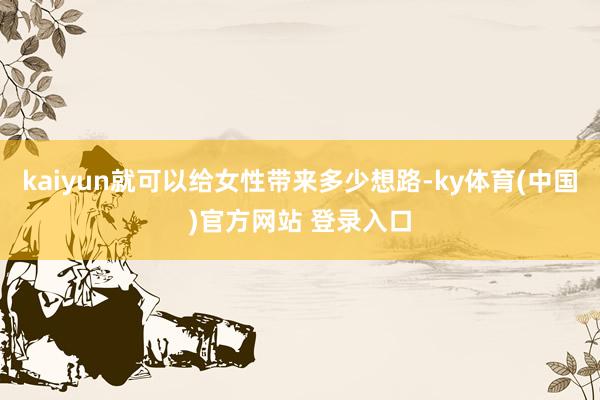 kaiyun就可以给女性带来多少想路-ky体育(中国)官方网站 登录入口