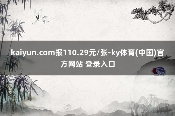 kaiyun.com报110.29元/张-ky体育(中国)官方网站 登录入口