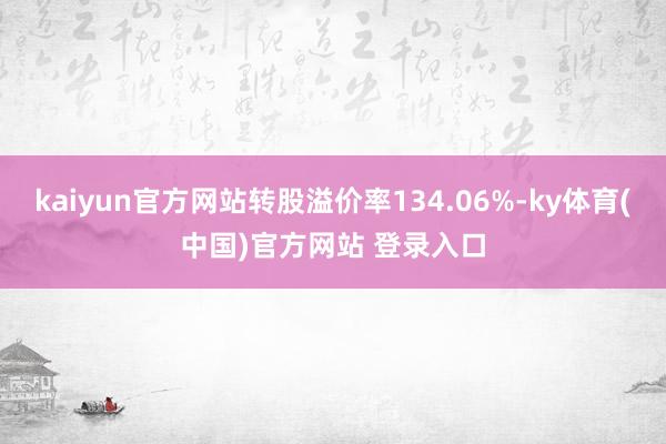 kaiyun官方网站转股溢价率134.06%-ky体育(中国)官方网站 登录入口
