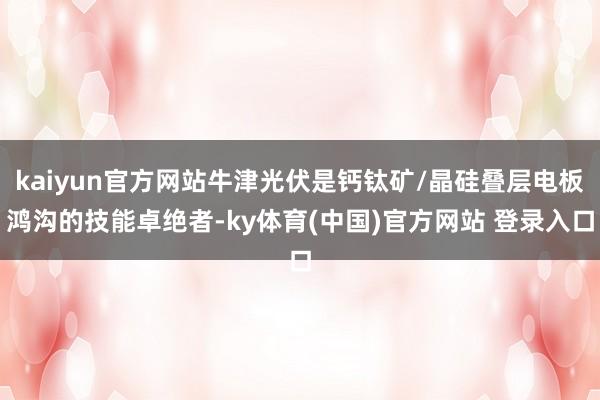 kaiyun官方网站牛津光伏是钙钛矿/晶硅叠层电板鸿沟的技能卓绝者-ky体育(中国)官方网站 登录入口
