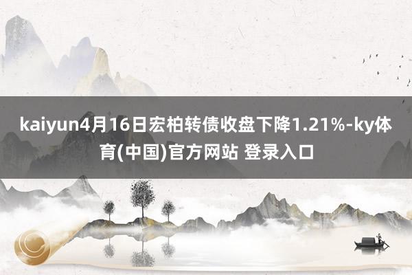 kaiyun4月16日宏柏转债收盘下降1.21%-ky体育(中国)官方网站 登录入口