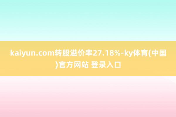 kaiyun.com转股溢价率27.18%-ky体育(中国)官方网站 登录入口
