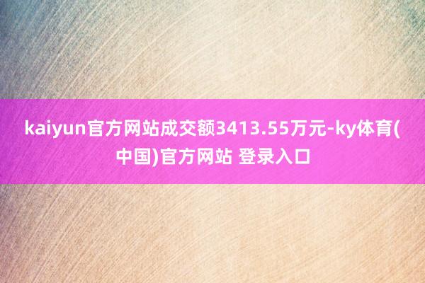 kaiyun官方网站成交额3413.55万元-ky体育(中国)官方网站 登录入口
