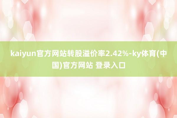kaiyun官方网站转股溢价率2.42%-ky体育(中国)官方网站 登录入口