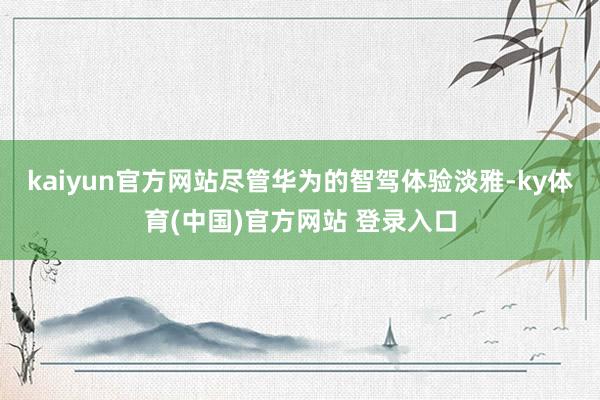 kaiyun官方网站尽管华为的智驾体验淡雅-ky体育(中国)官方网站 登录入口