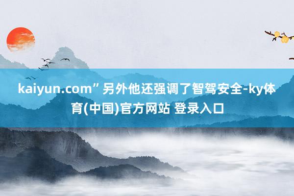 kaiyun.com”　　另外他还强调了智驾安全-ky体育(中国)官方网站 登录入口