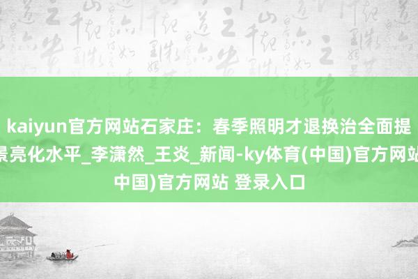kaiyun官方网站石家庄:春季照明才退换治全面提高城市夜景亮化水平_李潇然_王炎_新闻-ky体育(中国)官方网站 登录入口
