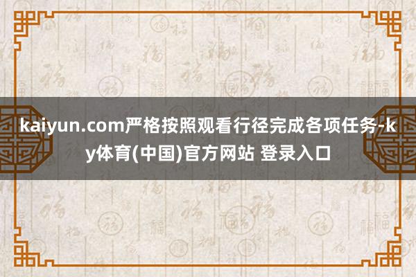 kaiyun.com严格按照观看行径完成各项任务-ky体育(中国)官方网站 登录入口